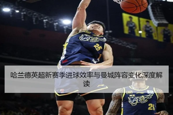 哈兰德英超新赛季进球效率与曼城阵容变化深度解读（lol）